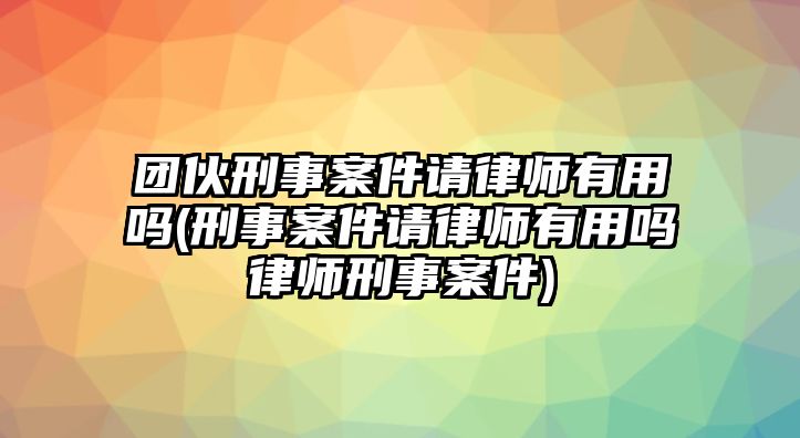 團(tuán)伙刑事案件請律師有用嗎(刑事案件請律師有用嗎律師刑事案件)