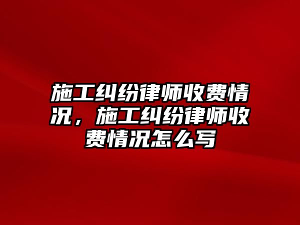 施工糾紛律師收費情況，施工糾紛律師收費情況怎么寫