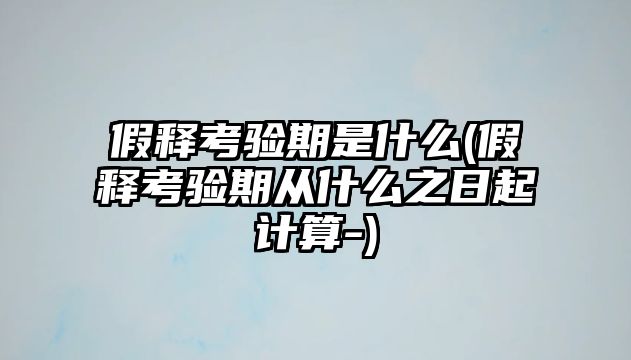 假釋考驗(yàn)期是什么(假釋考驗(yàn)期從什么之日起計(jì)算-)