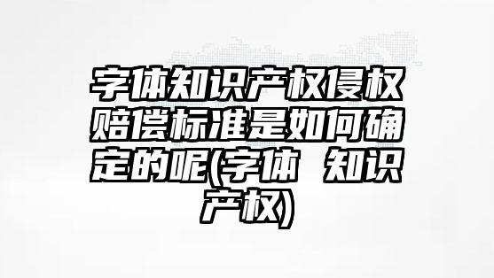 字體知識產權侵權賠償標準是如何確定的呢(字體 知識產權)