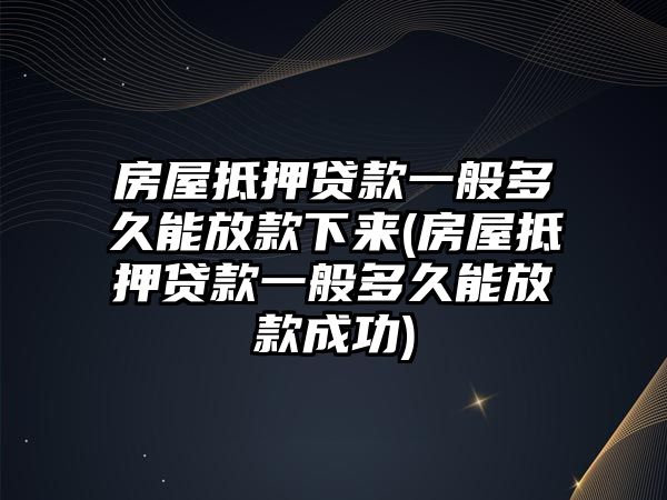 房屋抵押貸款一般多久能放款下來(lái)(房屋抵押貸款一般多久能放款成功)