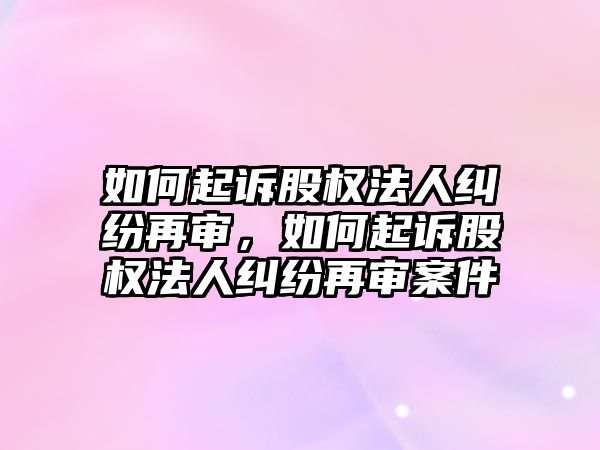 如何起訴股權法人糾紛再審，如何起訴股權法人糾紛再審案件