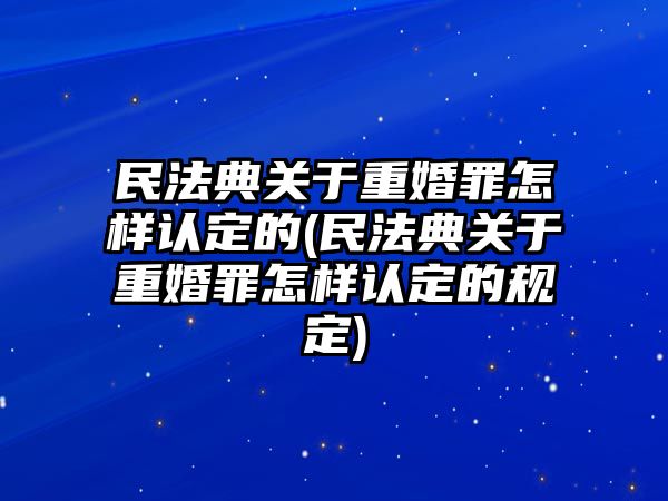 民法典關于重婚罪怎樣認定的(民法典關于重婚罪怎樣認定的規定)