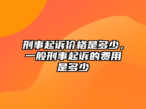 刑事起訴價格是多少，一般刑事起訴的費用是多少