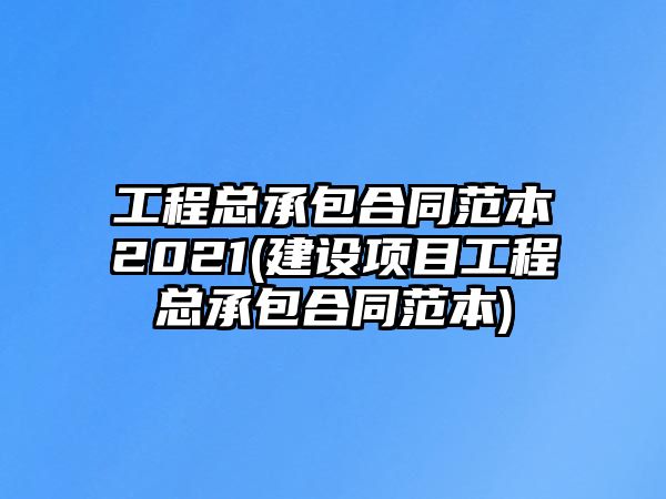 工程總承包合同范本2021(建設(shè)項(xiàng)目工程總承包合同范本)