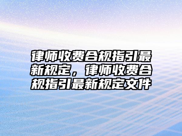 律師收費合規指引最新規定，律師收費合規指引最新規定文件