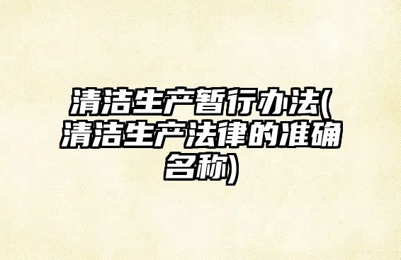 清潔生產暫行辦法(清潔生產法律的準確名稱)