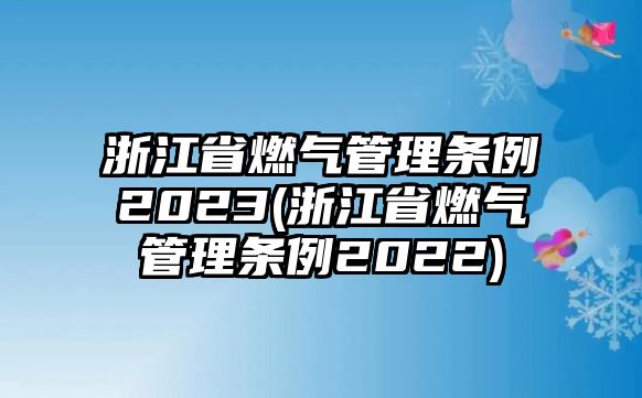 浙江省燃氣管理條例2023(浙江省燃氣管理條例2022)