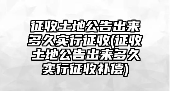 征收土地公告出來多久實行征收(征收土地公告出來多久實行征收補償)