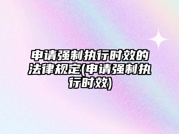 申請強制執行時效的法律規定(申請強制執行時效)