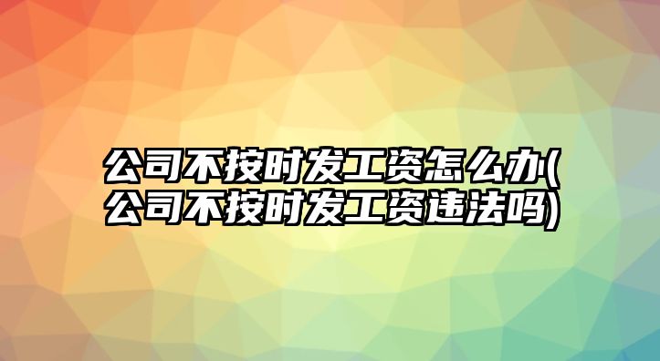 公司不按時發(fā)工資怎么辦(公司不按時發(fā)工資違法嗎)