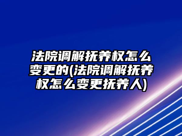 法院調解撫養權怎么變更的(法院調解撫養權怎么變更撫養人)