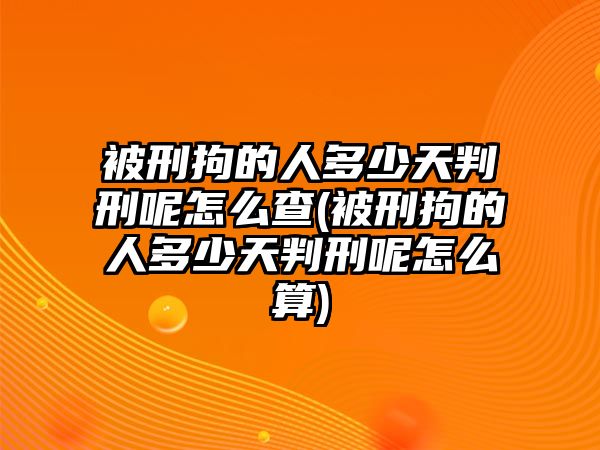 被刑拘的人多少天判刑呢怎么查(被刑拘的人多少天判刑呢怎么算)