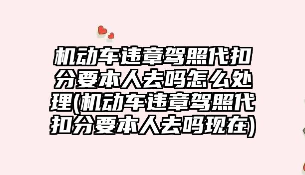 機動車違章駕照代扣分要本人去嗎怎么處理(機動車違章駕照代扣分要本人去嗎現在)