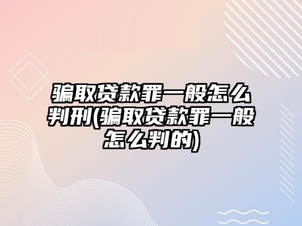 騙取貸款罪一般怎么判刑(騙取貸款罪一般怎么判的)