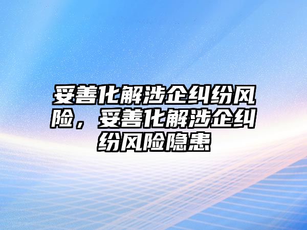 妥善化解涉企糾紛風(fēng)險(xiǎn)，妥善化解涉企糾紛風(fēng)險(xiǎn)隱患