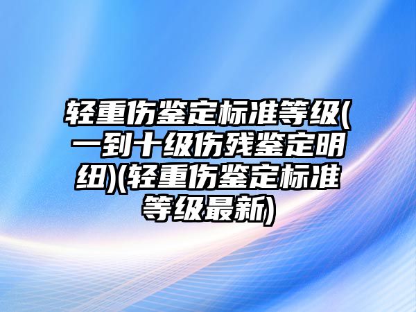 輕重傷鑒定標準等級(一到十級傷殘鑒定明紐)(輕重傷鑒定標準等級最新)