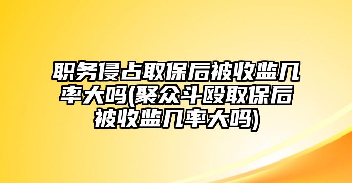 職務侵占取保后被收監幾率大嗎(聚眾斗毆取保后被收監幾率大嗎)