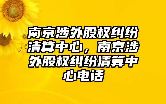 南京涉外股權糾紛清算中心，南京涉外股權糾紛清算中心電話