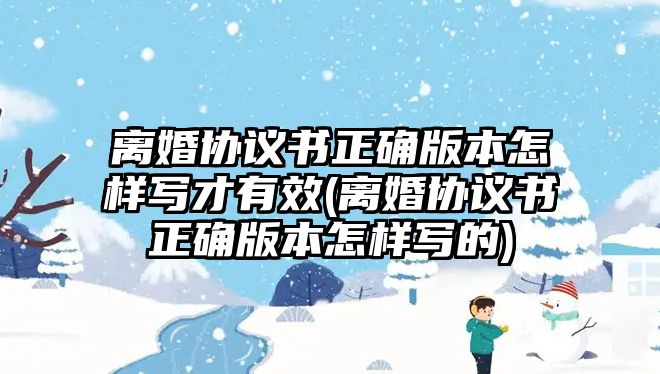 離婚協(xié)議書正確版本怎樣寫才有效(離婚協(xié)議書正確版本怎樣寫的)