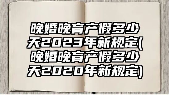 晚婚晚育產假多少天2023年新規定(晚婚晚育產假多少天2020年新規定)