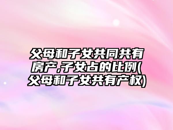 父母和子女共同共有房產,子女占的比例(父母和子女共有產權)