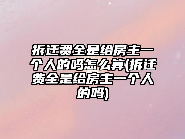 拆遷費全是給房主一個人的嗎怎么算(拆遷費全是給房主一個人的嗎)