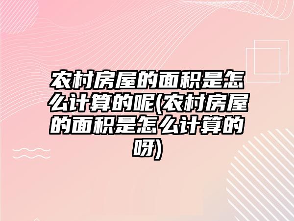 農村房屋的面積是怎么計算的呢(農村房屋的面積是怎么計算的呀)