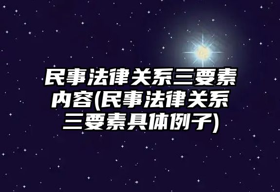 民事法律關系三要素內容(民事法律關系三要素具體例子)