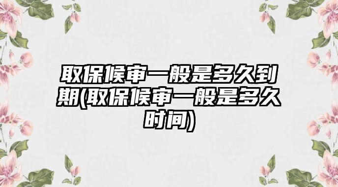 取保候?qū)徱话闶嵌嗑玫狡?取保候?qū)徱话闶嵌嗑脮r(shí)間)