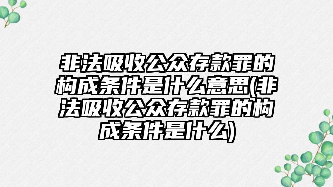 非法吸收公眾存款罪的構成條件是什么意思(非法吸收公眾存款罪的構成條件是什么)