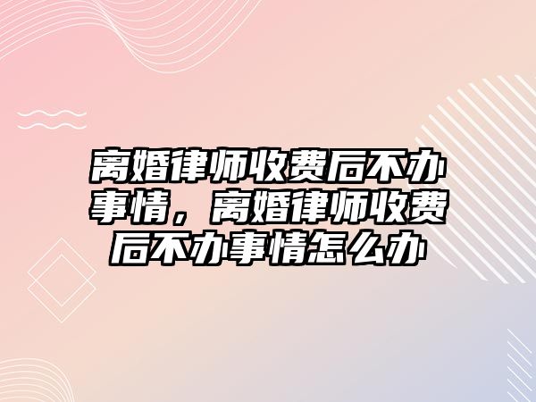 離婚律師收費后不辦事情，離婚律師收費后不辦事情怎么辦