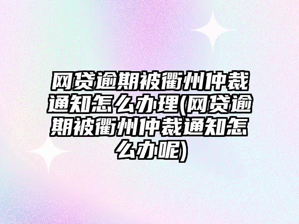 網貸逾期被衢州仲裁通知怎么辦理(網貸逾期被衢州仲裁通知怎么辦呢)