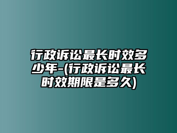 行政訴訟最長時效多少年-(行政訴訟最長時效期限是多久)