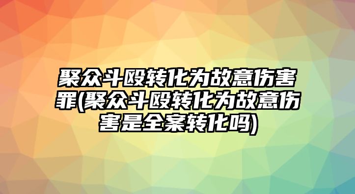 聚眾斗毆轉化為故意傷害罪(聚眾斗毆轉化為故意傷害是全案轉化嗎)