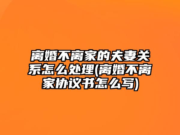 離婚不離家的夫妻關系怎么處理(離婚不離家協議書怎么寫)