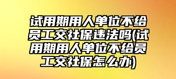 試用期用人單位不給員工交社保違法嗎(試用期用人單位不給員工交社保怎么辦)