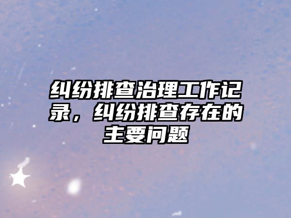 糾紛排查治理工作記錄，糾紛排查存在的主要問題