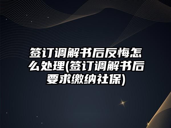 簽訂調解書后反悔怎么處理(簽訂調解書后要求繳納社保)