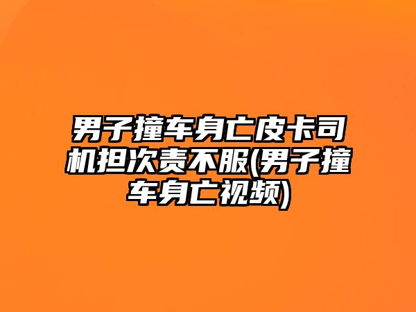 男子撞車身亡皮卡司機擔次責不服(男子撞車身亡視頻)