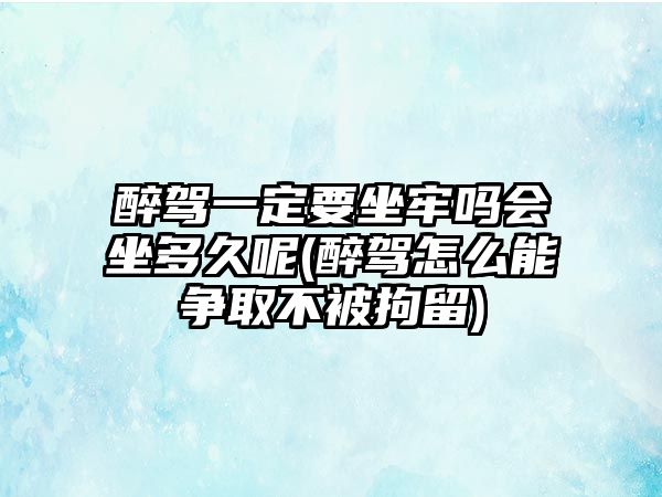 醉駕一定要坐牢嗎會坐多久呢(醉駕怎么能爭取不被拘留)