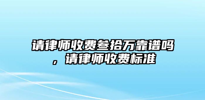 請(qǐng)律師收費(fèi)叁拾萬(wàn)靠譜嗎，請(qǐng)律師收費(fèi)標(biāo)準(zhǔn)