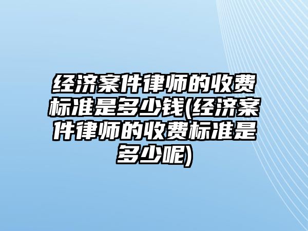 經濟案件律師的收費標準是多少錢(經濟案件律師的收費標準是多少呢)