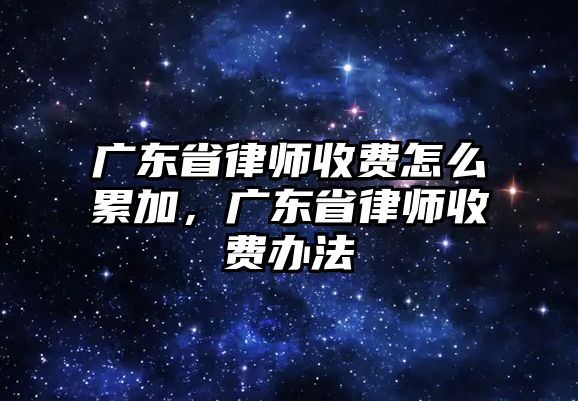 廣東省律師收費怎么累加，廣東省律師收費辦法