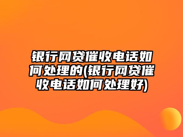 銀行網(wǎng)貸催收電話如何處理的(銀行網(wǎng)貸催收電話如何處理好)