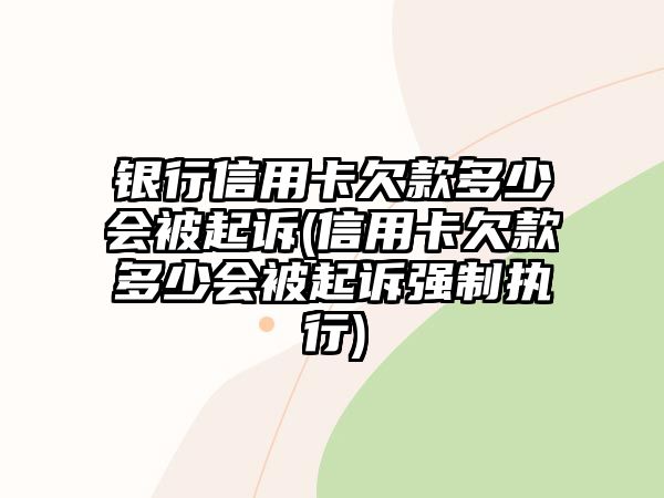 銀行信用卡欠款多少會被起訴(信用卡欠款多少會被起訴強制執行)