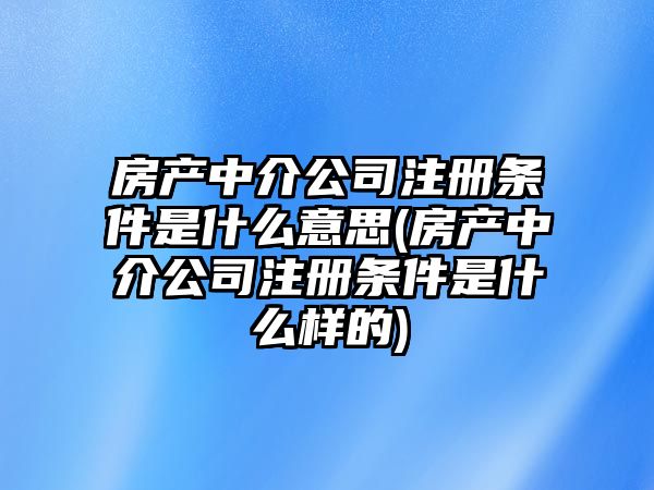 房產中介公司注冊條件是什么意思(房產中介公司注冊條件是什么樣的)