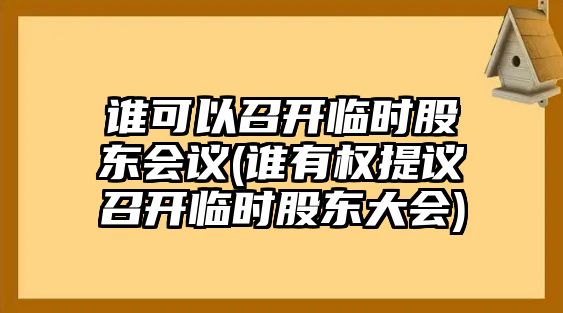 誰可以召開臨時(shí)股東會議(誰有權(quán)提議召開臨時(shí)股東大會)