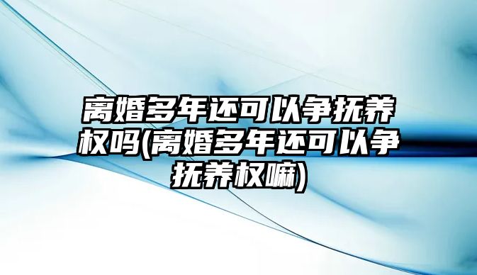 離婚多年還可以爭(zhēng)撫養(yǎng)權(quán)嗎(離婚多年還可以爭(zhēng)撫養(yǎng)權(quán)嘛)