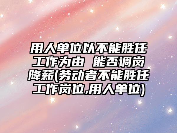 用人單位以不能勝任工作為由 能否調崗降薪(勞動者不能勝任工作崗位,用人單位)